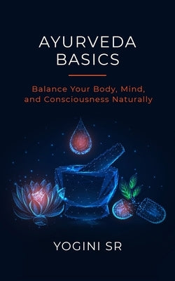 Ayurveda Basics: Balance Your Body, Mind, and Consciousness Naturally by , Yogini, Sr.