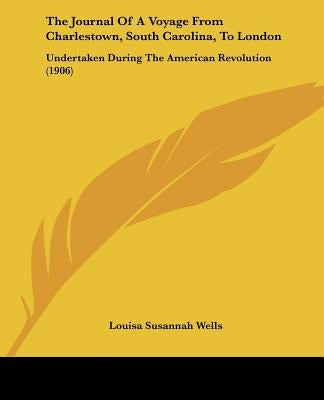 The Journal Of A Voyage From Charlestown, South Carolina, To London: Undertaken During The American Revolution (1906) by Wells, Louisa Susannah