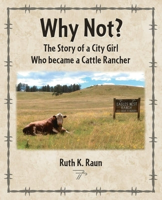 Why Not? The Story of a City Girl Who became a Cattle Rancher by Raun, Ruth K.