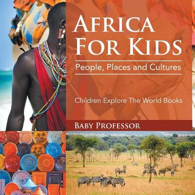 Africa For Kids People, Places and Cultures - Children Explore The World Books: People, Places and Cultures - Children Explore The World Books by Baby Professor