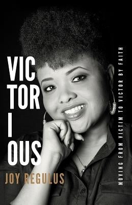 Victorious: Moving From Victim to Victor by Faith by Regulus, Joy