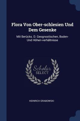 Flora Von Ober-schlesien Und Dem Gesenke: Mit Berücks. D. Geognostischen, Boden- Und Höhen-verhältnisse by Grabowski, Heinrich