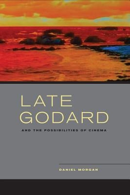 Late Godard and the Possibilities of Cinema by Morgan, Daniel