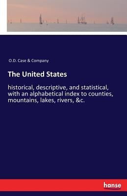 The United States: historical, descriptive, and statistical, with an alphabetical index to counties, mountains, lakes, rivers, &c. by O. D. Case &. Company
