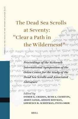 The Dead Sea Scrolls at Seventy: "Clear a Path in the Wilderness!": Proceedings of the Sixteenth International Symposium of the Orion Center for the S by G. Esther, Chazon