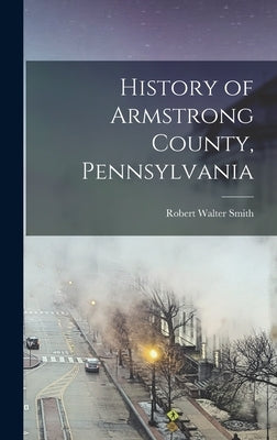 History of Armstrong County, Pennsylvania by Smith, Robert Walter