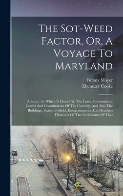 The Sot-weed Factor, Or, A Voyage To Maryland: A Satyr: In Which Is Describ'd, The Laws, Government, Courts And Constitutions Of The Country, And Also by Cooke, Ebenezer