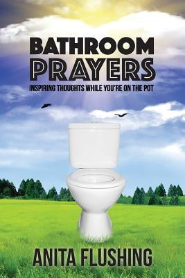 Bathroom Prayers: Inspiring Thoughts While You're on the Pot by Flushing, Anita