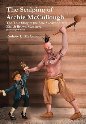 The Scalping of Archie McCullough: The True Story of the Sole Survivor of the Enoch Brown Massacre (Genealogy Edition) by McCulloh, Rodney L.