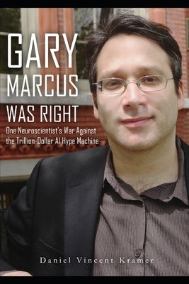 Gary Marcus Was Right: One Neuroscientist's War Against the Trillion-Dollar AI Hype Machine by Kramer, Daniel Vincent
