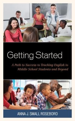 Getting Started: A Path to Success to Teaching English to Middle School Students and Beyond by Small Roseboro, Anna J.