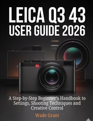 Leica Q3 43 User Guide 2026: A Step-by-Step Beginner's Handbook to Settings, Shooting Techniques and Creative Control by Grant, Wade