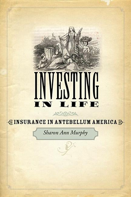 Investing in Life: Insurance in Antebellum America by Murphy, Sharon Ann