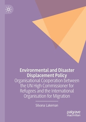 Environmental and Disaster Displacement Policy: Organisational Cooperation Between the Un High Commissioner for Refugees and the International Organis by Lakeman, Silvana
