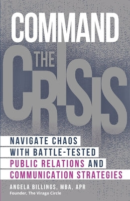 Command the Crisis: Navigate Chaos with Battle-Tested Public Relations and Communication Strategies by Billings, Angela
