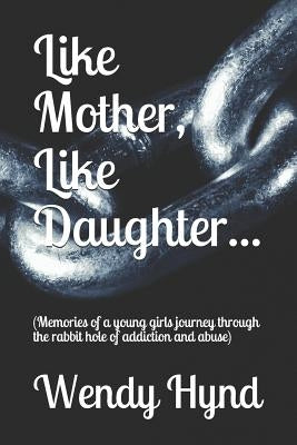 Like Mother, Like Daughter...: (memories of a Young Girls Journey Through the Rabbit Hole of Addiction and Abuse) by Hynd, Wendy