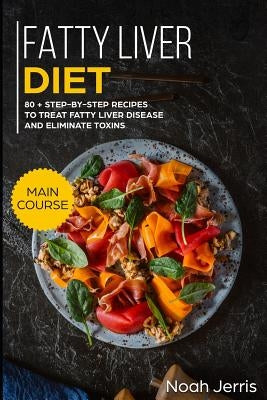Fatty Liver Diet: Main Course - 80+ Step-By-Step Recipes to Treat Fatty Liver Disease and Eliminate Toxins (Proven Recipes to Cure Fatty by Jerris, Noah