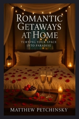 Romantic Getaways at Home: Turning Your Space into Paradise by Petchinsky