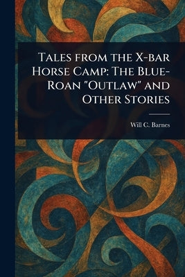 Tales From the X-bar Horse Camp: The Blue-Roan "Outlaw" and Other Stories by Barnes, Will C. (Will Croft)