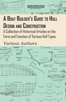 A Boat Builder's Guide to Hull Design and Construction - A Collection of Historical Articles on the Form and Function of Various Hull Types by Various Authors