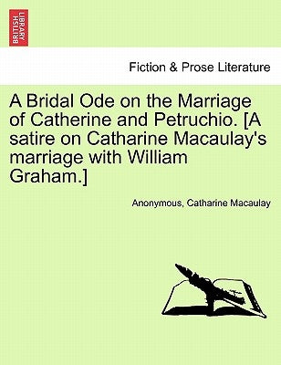 A Bridal Ode on the Marriage of Catherine and Petruchio. [A Satire on Catharine Macaulay's Marriage with William Graham.] by Anonymous