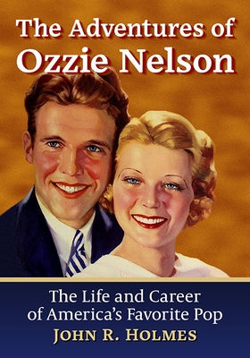 The Adventures of Ozzie Nelson: The Life and Career of America's Favorite Pop by Holmes, John R.