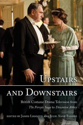 Upstairs and Downstairs: British Costume Drama Television from The Forsyte Saga to Downton Abbey by Leggott, James