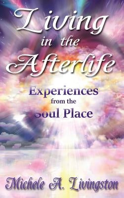 Living in the Afterlife - Experiences from the Soul Place by Livingston, Michele A.