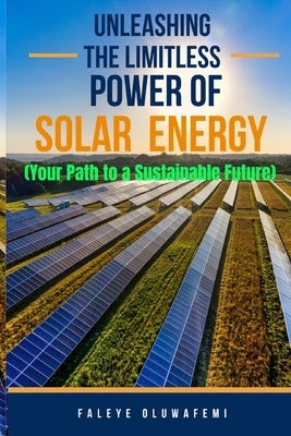 Unleashing the Limitless Power of Solar: Your Path to a Sustainable Future by Faleye, Oluwafemi