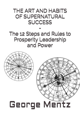 THE ART AND HABITS OF SUPERNATURAL SUCCESS - The 12 Steps and Rules to Prosperity Leadership and Power by Mentz, George