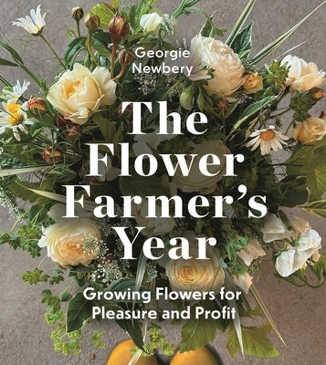 The Flower Farmer's Year: Growing Flowers for Pleasure and Profit by Newbery, Georgie