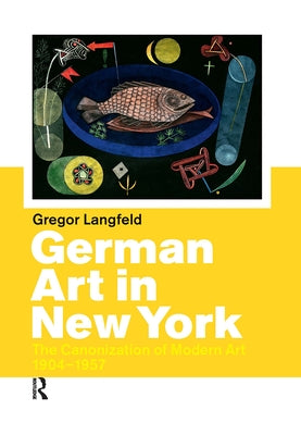 German Art in New York: The Canonization of Modern Art 1904-1957 by Langfeld, Gregor