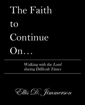 The Faith to Continue On...: Walking with the Lord During Difficult Times by Jimmerson, Ellis D.