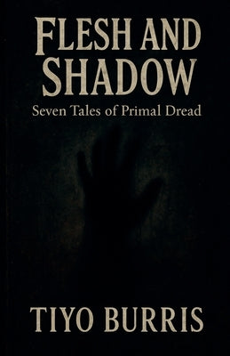 Flesh and Shadow: Seven Tales of Primal Dread by Burris, Tiyo
