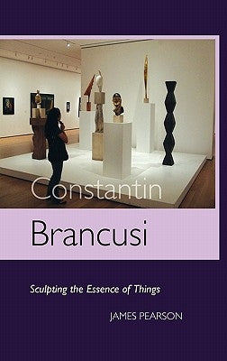 Constantin Brancusi: Sculpting the Essence of Things by Pearson, James