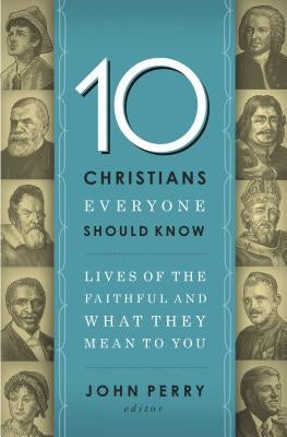 10 Christians Everyone Should Know: Lives of the Faithful and What They Mean to You by Perry, John