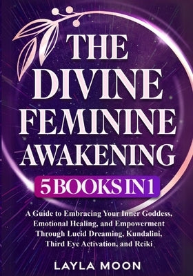 The Divine Feminine Awakening: 5 in 1 - A Guide to Embracing Your Inner Goddess, Emotional Healing, and Empowerment Through Lucid Dreaming, Kundalini, by Moon, Layla