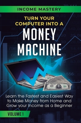 Turn Your Computer Into a Money Machine: Learn the Fastest and Easiest Way to Make Money From Home and Grow Your Income as a Beginner Volume 1 by Wall, Phil