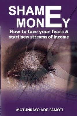 Shame Money: How to face your fears & start new streams of income by Ade-Famoti, Motunrayo