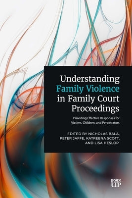 Understanding Family Violence in Family Court Proceedings: Providing Effective Responses for Victims, Children, and Perpetrators by Bala, Nicholas