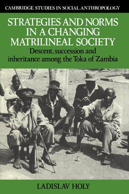 Strategies and Norms in a Changing Matrilineal Society: Descent, Succession and Inheritance Among the Toka of Zambia by Holy, Ladislav