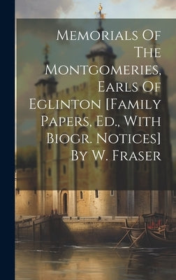 Memorials Of The Montgomeries, Earls Of Eglinton [family Papers, Ed., With Biogr. Notices] By W. Fraser by Anonymous