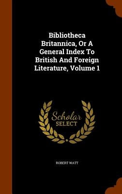 Bibliotheca Britannica, Or A General Index To British And Foreign Literature, Volume 1 by Watt, Robert