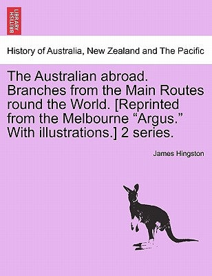 The Australian abroad. Branches from the Main Routes round the World. [Reprinted from the Melbourne "Argus." With illustrations.] 2 series. by Hingston, James
