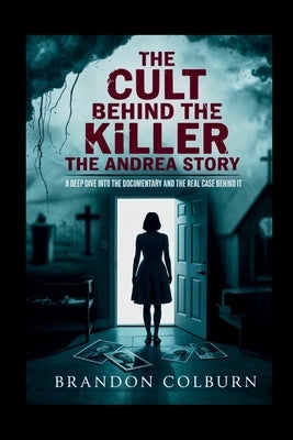 The Cult Behind The Killer: The Andrea Yates Story: A Deep Dive Into The Documentary And The Real Case Behind It by Colburn, Brandon