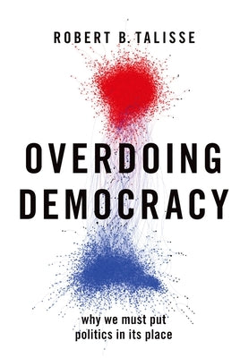 Overdoing Democracy: Why We Must Put Politics in Its Place by Talisse, Robert B.