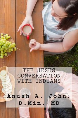 The Jesus Conversation with Indians: Strategies and Methods for Introducing Jesus to First- and Second- Generation Indians in America by John, Anush a.