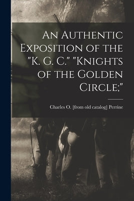 An Authentic Exposition of the "K. G. C." "Knights of the Golden Circle;" by Perrine, Charles O.