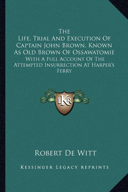 The Life, Trial and Execution of Captain John Brown, Known as Old Brown of Ossawatomie: With a Full Account of the Attempted Insurrection at Harper's by De Witt, Robert