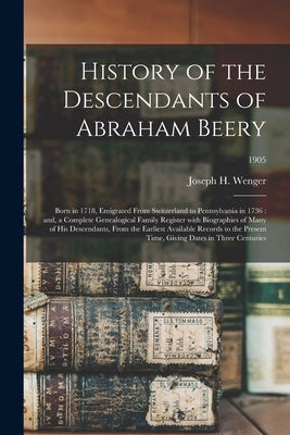 History of the Descendants of Abraham Beery: Born in 1718, Emigrated From Switzerland to Pennsylvania in 1736: and, a Complete Genealogical Family Reg by Wenger, Joseph H. 1835-